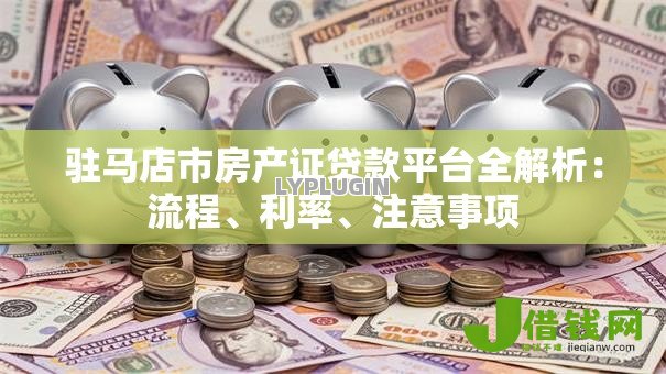 驻马店市房产证贷款平台全解析:流程、利率、注意事项 驻马店市房产证贷款平台全解析:流程、利率、注意事项
