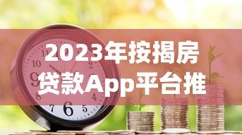 2023年按揭房贷款App平台推荐：哪个更靠谱？