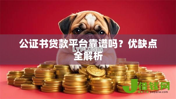 公证书贷款平台靠谱吗?优缺点全解析 公证书贷款平台靠谱吗?优缺点全解析