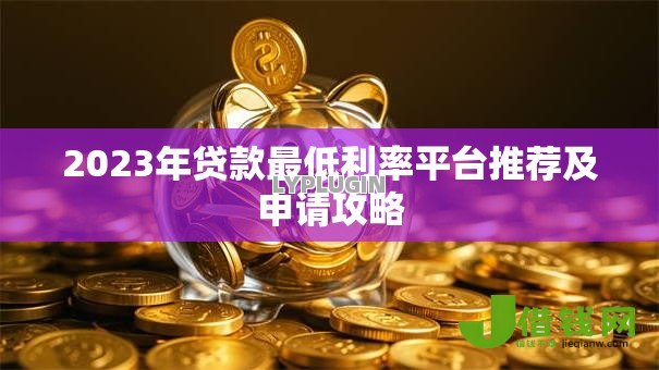 2023年贷款最低利率平台推荐及申请攻略 2023年贷款最低利率平台推荐及申请攻略