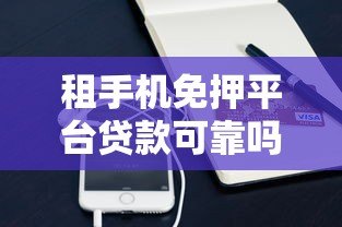 租手机免押平台贷款可靠吗?深度解析优缺点与风险防范 租手机免押平台贷款可靠吗?深度解析优缺点与风险防范