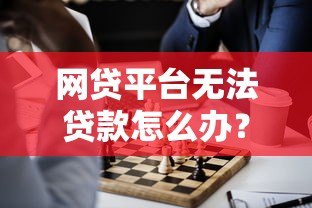 网贷平台无法贷款怎么办？这5个解决方案助你解困