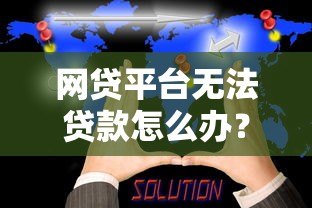 网贷平台无法贷款怎么办？这5个解决方案助你解困