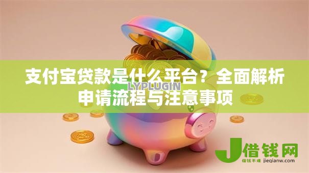 支付宝贷款是什么平台?全面解析申请流程与注意事项 支付宝贷款是什么平台?全面解析申请流程与注意事项