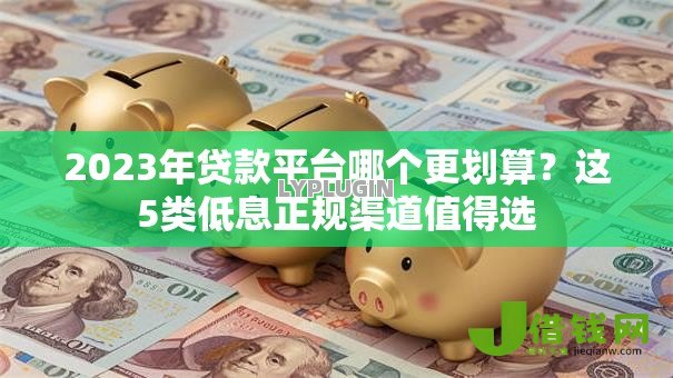 2023年贷款平台哪个更划算？这5类低息正规渠道值得选