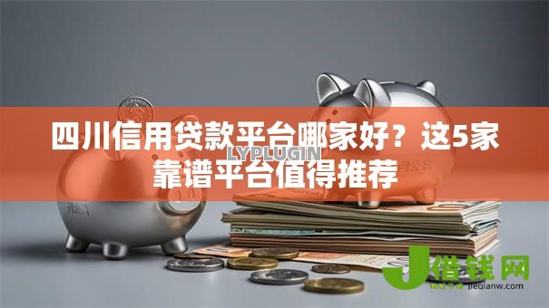 四川信用贷款平台哪家好?这5家靠谱平台值得推荐 四川信用贷款平台哪家好?这5家靠谱平台值得推荐