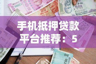 手机抵押贷款平台推荐：5大正规渠道安全借款攻略