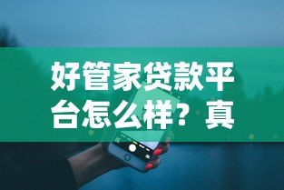 好管家贷款平台怎么样?真实用户测评与使用攻略 好管家贷款平台怎么样?真实用户测评与使用攻略