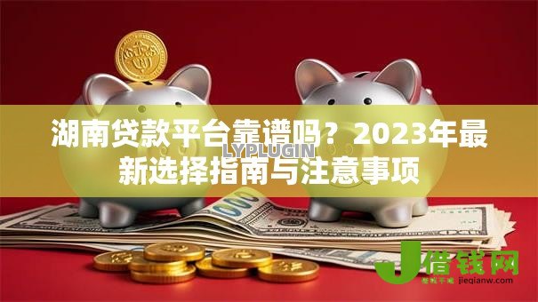 湖南贷款平台靠谱吗？2023年最新选择指南与注意事项