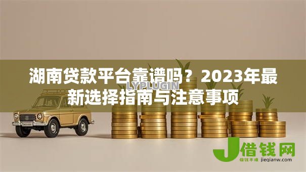 湖南贷款平台靠谱吗？2023年最新选择指南与注意事项