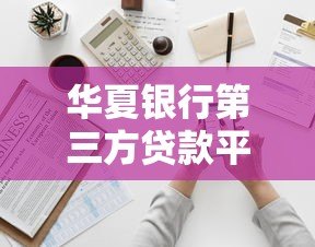 华夏银行第三方贷款平台全解析：申请流程、优势与注意事项