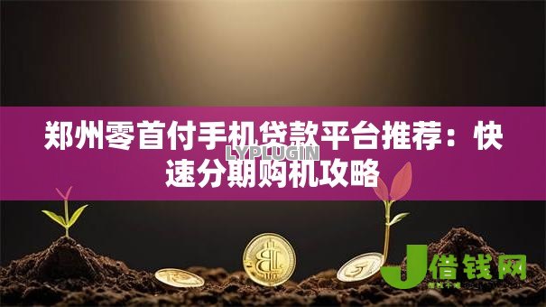 郑州零首付手机贷款平台推荐:快速分期购机攻略 郑州零首付手机贷款平台推荐:快速分期购机攻略
