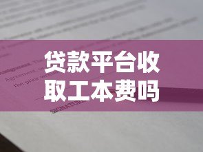 贷款平台收取工本费吗?真实情况解析 贷款平台收取工本费吗?真实情况解析