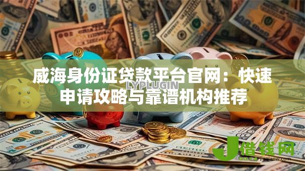 威海身份证贷款平台官网:快速申请攻略与靠谱机构推荐 威海身份证贷款平台官网:快速申请攻略与靠谱机构推荐