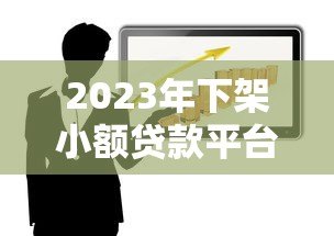 2023年下架小额贷款平台有哪些?最新名单与原因解析 2023年下架小额贷款平台有哪些?最新名单与原因解析