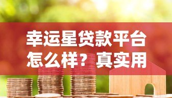 幸运星贷款平台怎么样？真实用户测评与避坑指南