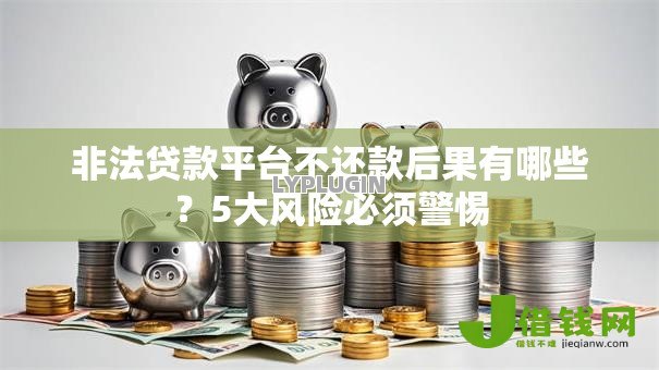 非法贷款平台不还款后果有哪些？5大风险必须警惕