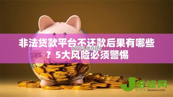非法贷款平台不还款后果有哪些？5大风险必须警惕