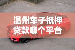 温州车子抵押贷款哪个平台靠谱?这5家机构值得推荐 温州车子抵押贷款哪个平台靠谱?这5家机构值得推荐