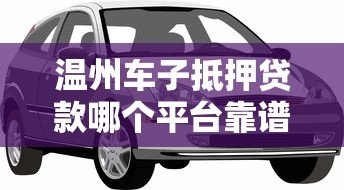 温州车子抵押贷款哪个平台靠谱?这5家机构值得推荐 温州车子抵押贷款哪个平台靠谱?这5家机构值得推荐