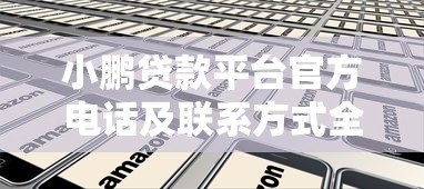 小鹏贷款平台官方电话及联系方式全解析 - 快速找到客服热线