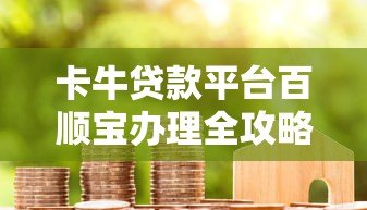 卡牛贷款平台百顺宝办理全攻略:条件、流程及注意事项 卡牛贷款平台百顺宝办理全攻略:条件、流程及注意事项
