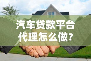 汽车贷款平台代理怎么做？从入门到赚钱全流程解析