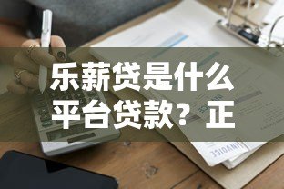 乐薪贷是什么平台贷款？正规吗？申请流程与优势解析