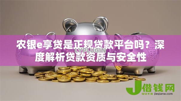 农银e享贷是正规贷款平台吗?深度解析贷款资质与安全性 农银e享贷是正规贷款平台吗?深度解析贷款资质与安全性