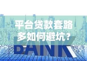 平台贷款套路多如何避坑？这6个技巧帮你安全借贷