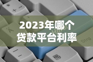 2023年哪个贷款平台利率更低?十大正规低息贷款平台对比分析 2023年哪个贷款平台利率更低?十大正规低息贷款平台对比分析