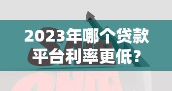 2023年哪个贷款平台利率更低?十大正规低息贷款平台对比分析 2023年哪个贷款平台利率更低?十大正规低息贷款平台对比分析