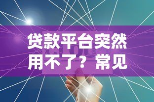 贷款平台突然用不了?常见原因与解决方法 贷款平台突然用不了?常见原因与解决方法