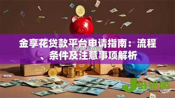 金享花贷款平台申请指南：流程、条件及注意事项解析