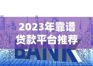 2023年靠谱贷款平台推荐:这几家资质好、利率低! 2023年靠谱贷款平台推荐:这几家资质好、利率低!