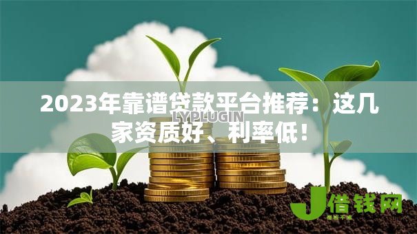 2023年靠谱贷款平台推荐:这几家资质好、利率低! 2023年靠谱贷款平台推荐:这几家资质好、利率低!