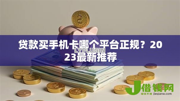 贷款买手机卡哪个平台正规?2023最新推荐 贷款买手机卡哪个平台正规?2023最新推荐
