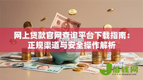 网上贷款官网查询平台下载指南：正规渠道与安全操作解析