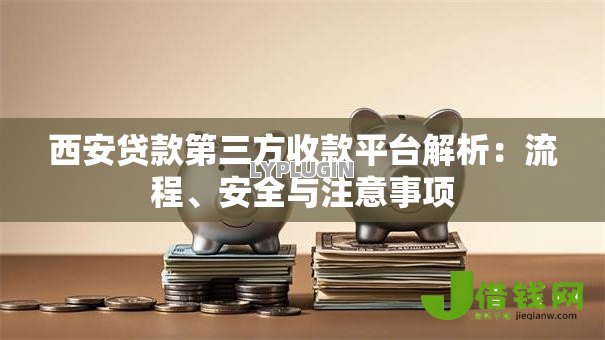西安贷款第三方收款平台解析:流程、安全与注意事项 西安贷款第三方收款平台解析:流程、安全与注意事项