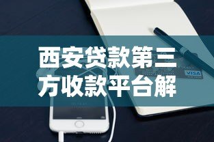 西安贷款第三方收款平台解析:流程、安全与注意事项 西安贷款第三方收款平台解析:流程、安全与注意事项