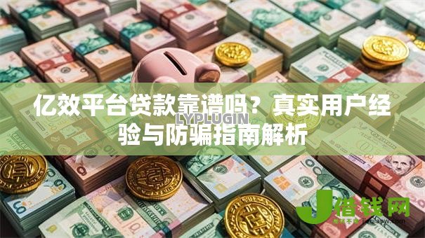 亿效平台贷款靠谱吗?真实用户经验与防骗指南解析 亿效平台贷款靠谱吗?真实用户经验与防骗指南解析