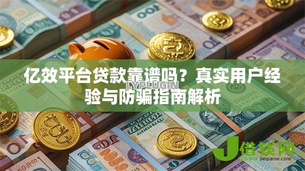 亿效平台贷款靠谱吗?真实用户经验与防骗指南解析 亿效平台贷款靠谱吗?真实用户经验与防骗指南解析
