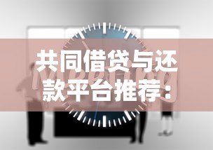 共同借贷与还款平台推荐:如何高效分担压力? 共同借贷与还款平台推荐:如何高效分担压力?