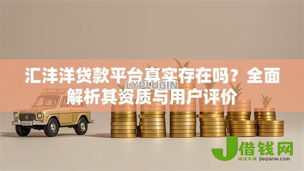 汇沣洋贷款平台真实存在吗？全面解析其资质与用户评价