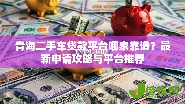 青海二手车贷款平台哪家靠谱？最新申请攻略与平台推荐