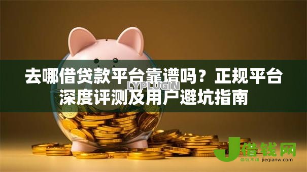 去哪借贷款平台靠谱吗？正规平台深度评测及用户避坑指南