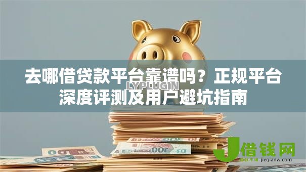 去哪借贷款平台靠谱吗？正规平台深度评测及用户避坑指南