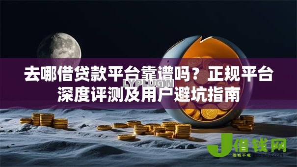 去哪借贷款平台靠谱吗？正规平台深度评测及用户避坑指南