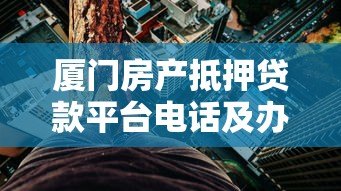 厦门房产抵押贷款平台电话及办理指南:流程、利率、注意事项 厦门房产抵押贷款平台电话及办理指南:流程、利率、注意事项