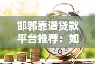 邯郸靠谱贷款平台推荐：如何选择最适合的借贷渠道？
